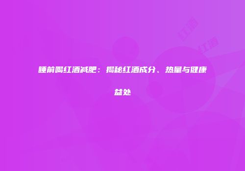 睡前喝红酒减肥：揭秘红酒成分、热量与健康益处