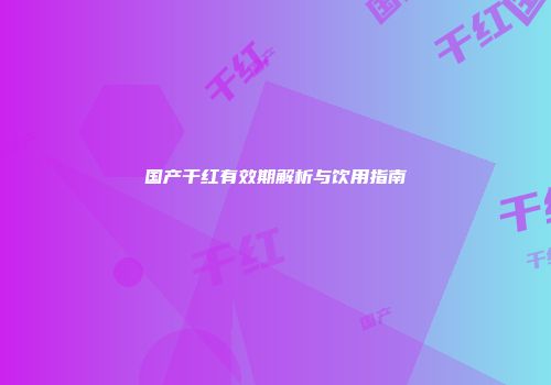 国产干红有效期解析与饮用指南