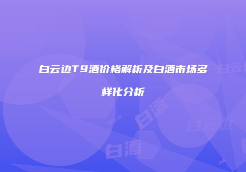 白云边T9酒价格解析及白酒市场多样化分析