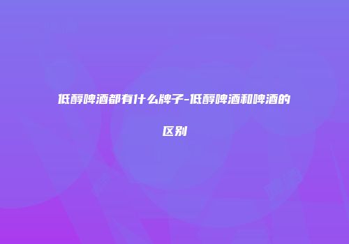 低醇啤酒都有什么牌子-低醇啤酒和啤酒的区别