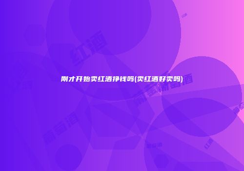 刚才开始卖红酒挣钱吗(卖红酒好卖吗)