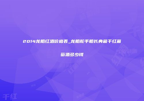 2014龙船红酒价格表_龙船舵手船长典藏干红葡萄酒多少钱