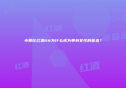 小奥比红酒06为什么成为单身女性的首选？