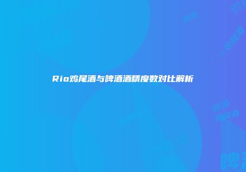Rio鸡尾酒与啤酒酒精度数对比解析