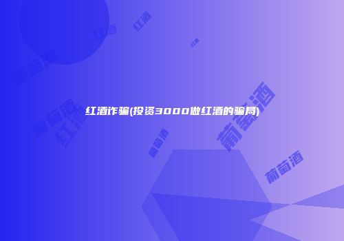 红酒诈骗(投资3000做红酒的骗局)