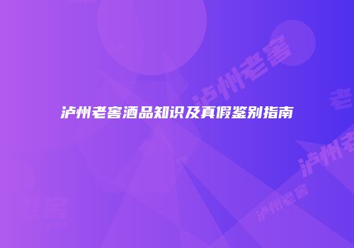 泸州老窖酒品知识及真假鉴别指南