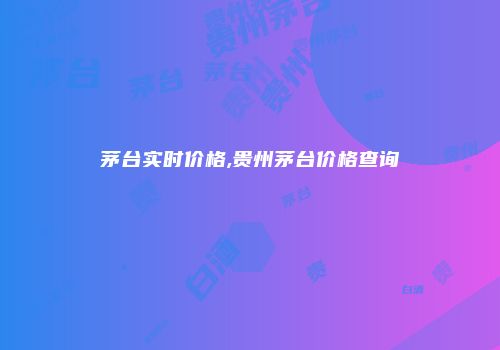 茅台实时价格,贵州茅台价格查询