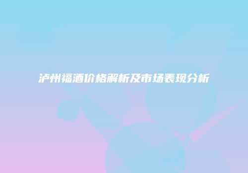 泸州福酒价格解析及市场表现分析