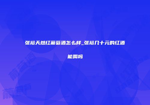 张裕天然红葡萄酒怎么样_张裕几十元的红酒能喝吗