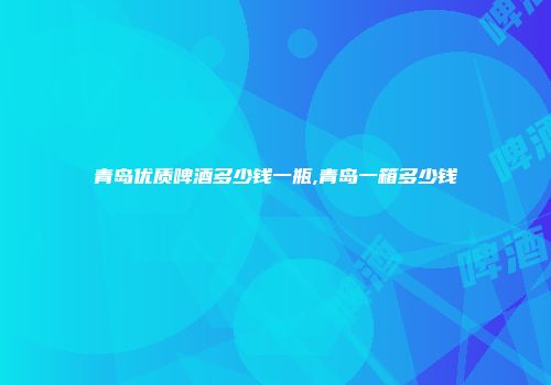 青岛优质啤酒多少钱一瓶,青岛一箱多少钱