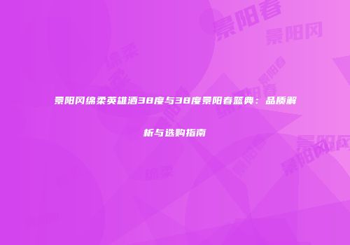 景阳冈绵柔英雄酒38度与38度景阳春篮典：品质解析与选购指南