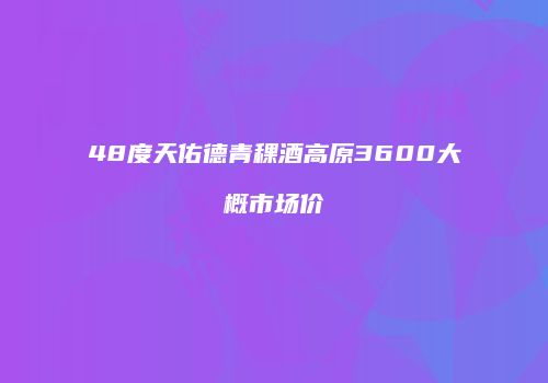 48度天佑德青稞酒高原3600大概市场价
