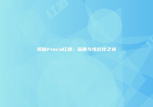 揭秘Finca红酒：品质与性价比之选