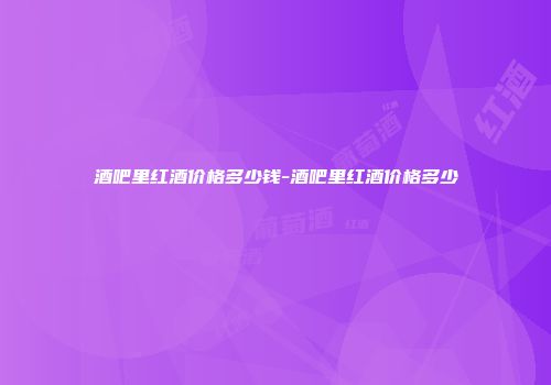 酒吧里红酒价格多少钱-酒吧里红酒价格多少