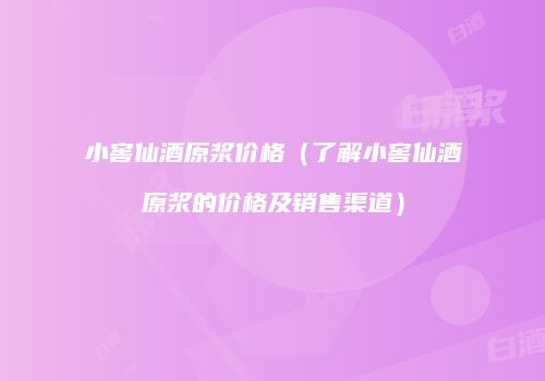 小窖仙酒原浆价格（了解小窖仙酒原浆的价格及销售渠道）