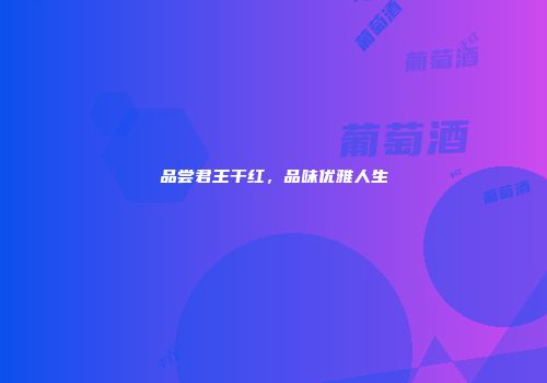 品尝君王干红，品味优雅人生