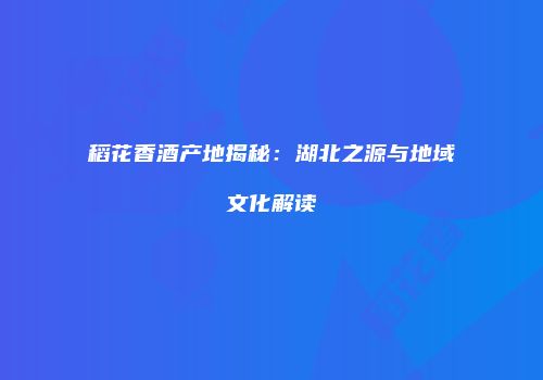 稻花香酒产地揭秘：湖北之源与地域文化解读