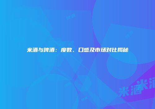 米酒与啤酒：度数、口感及市场对比揭秘