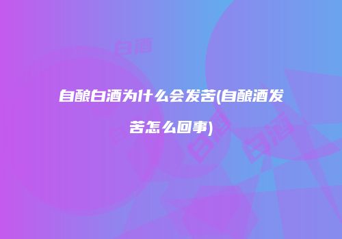 自酿白酒为什么会发苦(自酿酒发苦怎么回事)