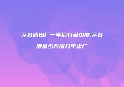 茅台酒出厂一年后有多少度,茅台酒最少存放几年出厂