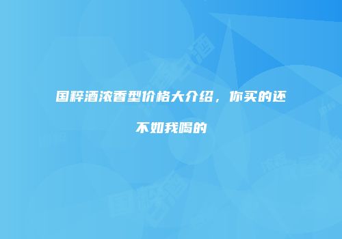 国粹酒浓香型价格大介绍，你买的还不如我喝的