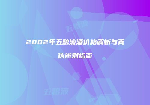 2002年五粮液酒价格解析与真伪辨别指南