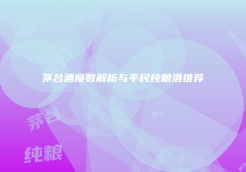 茅台酒度数解析与平民纯粮酒推荐