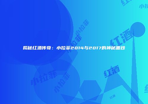揭秘红酒传奇：小拉菲2014与2017的神秘面纱