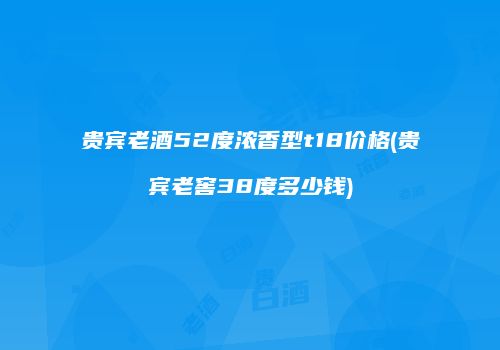 贵宾老酒52度浓香型t18价格(贵宾老窖38度多少钱)