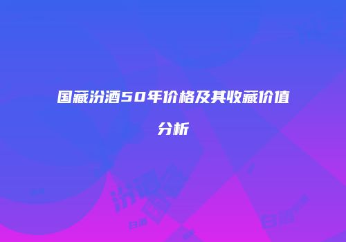 国藏汾酒50年价格及其收藏价值分析