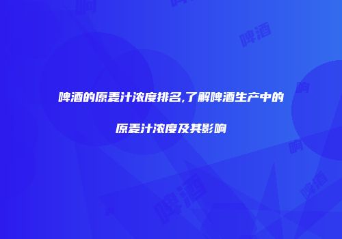 啤酒的原麦汁浓度排名,了解啤酒生产中的原麦汁浓度及其影响