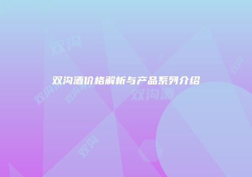 双沟酒价格解析与产品系列介绍
