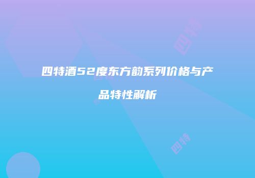 四特酒52度东方韵系列价格与产品特性解析