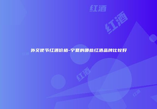 外交使节红酒价格-宁夏的哪些红酒品牌比较好