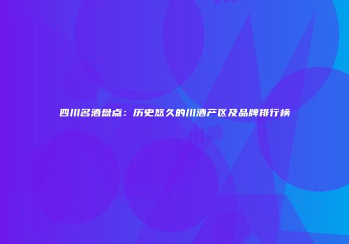 四川名酒盘点：历史悠久的川酒产区及品牌排行榜