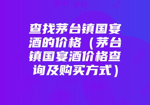 查找茅台镇国宴酒的价格（茅台镇国宴酒价格查询及购买方式）