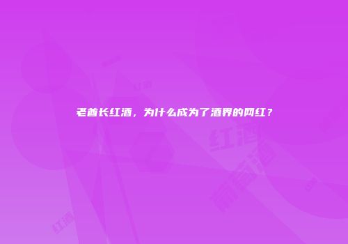 老酋长红酒，为什么成为了酒界的网红？