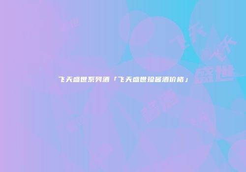 飞天盛世系列酒「飞天盛世珍酱酒价格」