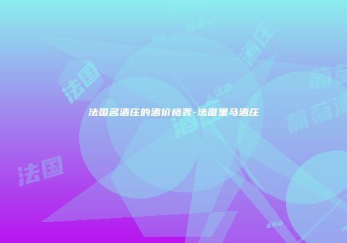 法国名酒庄的酒价格表-法国黑马酒庄