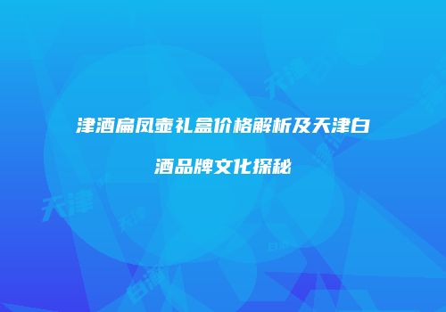 津酒扁凤壶礼盒价格解析及天津白酒品牌文化探秘