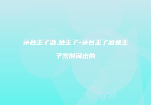 茅台王子酒,金王子-茅台王子酒金王子啥时间出的