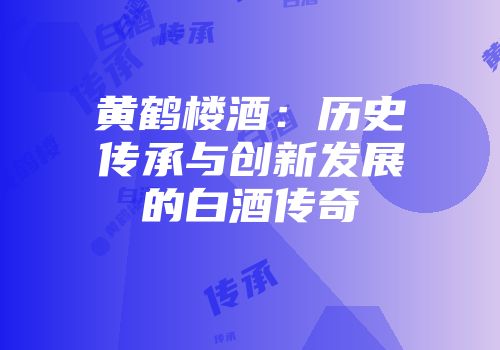 黄鹤楼酒：历史传承与创新发展的白酒传奇