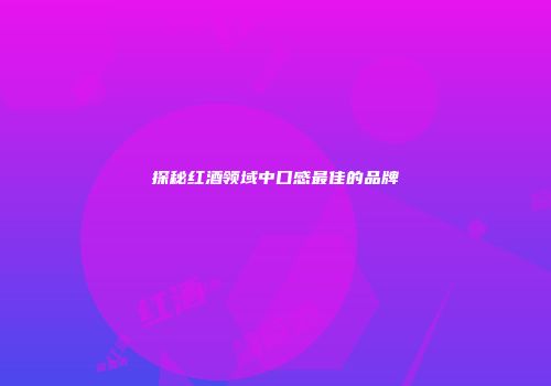 探秘红酒领域中口感最佳的品牌