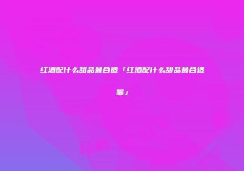 红酒配什么甜品最合适「红酒配什么甜品最合适喝」