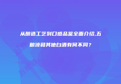 从酿造工艺到口感品鉴全面介绍,五粮液和其他白酒有何不同？