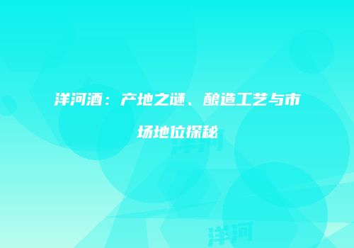 洋河酒：产地之谜、酿造工艺与市场地位探秘