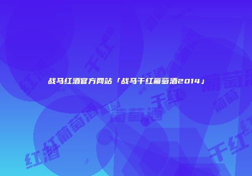 战马红酒官方网站「战马干红葡萄酒2014」