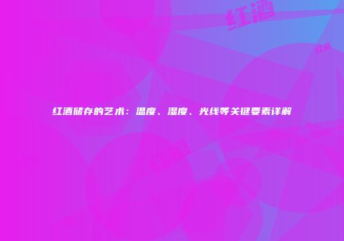 红酒储存的艺术：温度、湿度、光线等关键要素详解