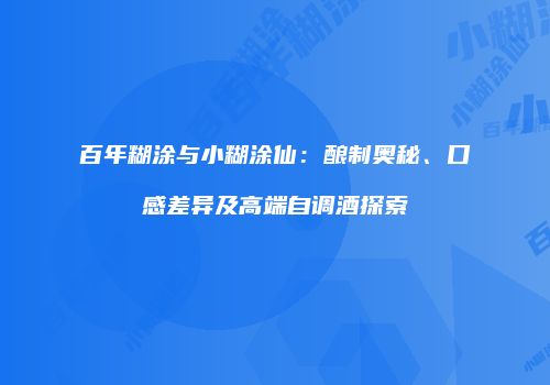 百年糊涂与小糊涂仙：酿制奥秘、口感差异及高端自调酒探索