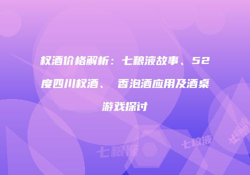权酒价格解析：七粮液故事、52度四川权酒、權香泡酒应用及酒桌游戏探讨